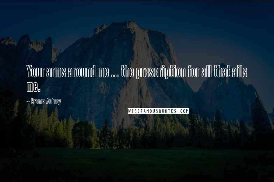 Brenna Aubrey Quotes: Your arms around me ... the prescription for all that ails me.