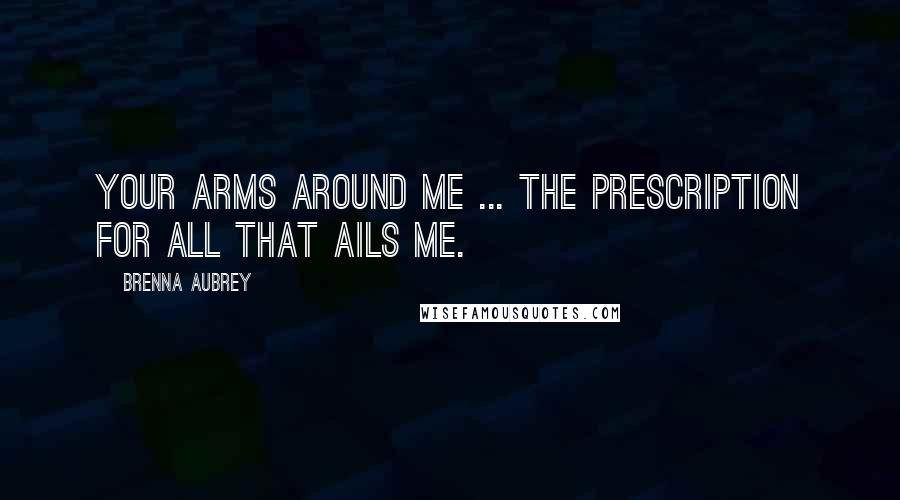 Brenna Aubrey Quotes: Your arms around me ... the prescription for all that ails me.