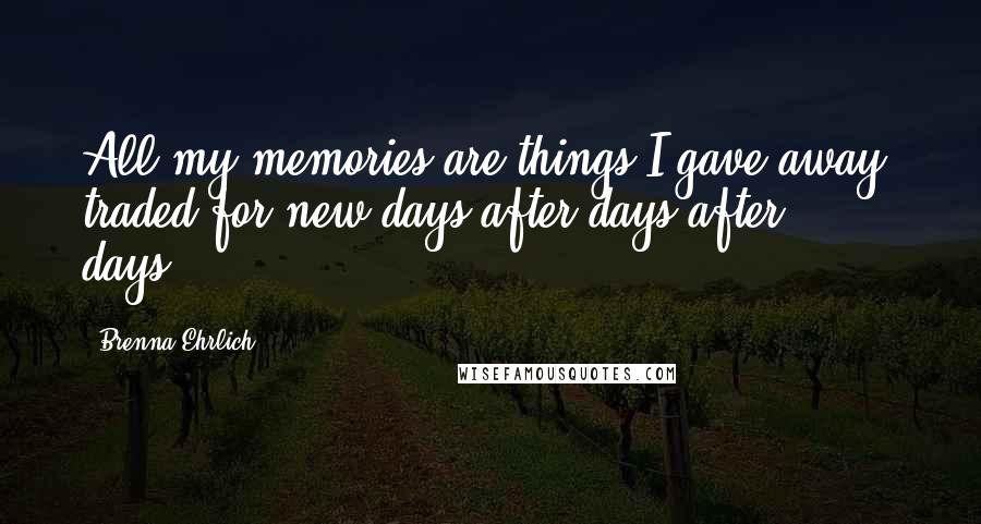 Brenna Ehrlich Quotes: All my memories are things I gave away, traded for new days after days after days...