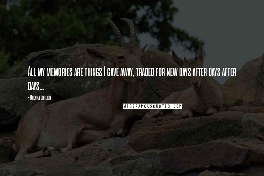 Brenna Ehrlich Quotes: All my memories are things I gave away, traded for new days after days after days...