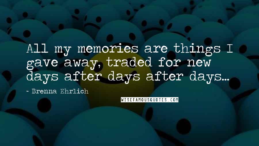 Brenna Ehrlich Quotes: All my memories are things I gave away, traded for new days after days after days...