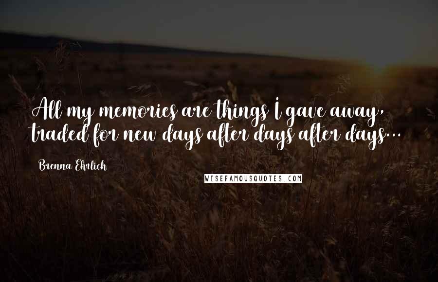 Brenna Ehrlich Quotes: All my memories are things I gave away, traded for new days after days after days...