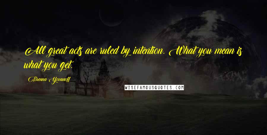 Brenna Yovanoff Quotes: All great acts are ruled by intention. What you mean is what you get.