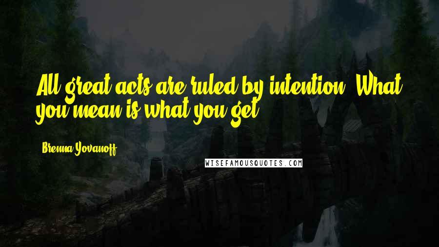 Brenna Yovanoff Quotes: All great acts are ruled by intention. What you mean is what you get.