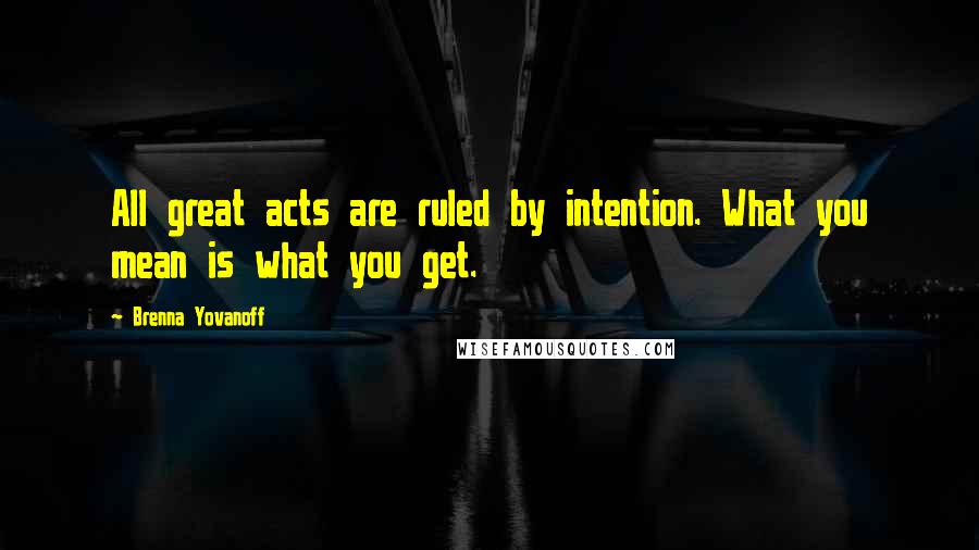 Brenna Yovanoff Quotes: All great acts are ruled by intention. What you mean is what you get.