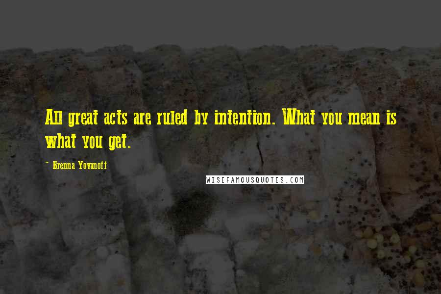 Brenna Yovanoff Quotes: All great acts are ruled by intention. What you mean is what you get.