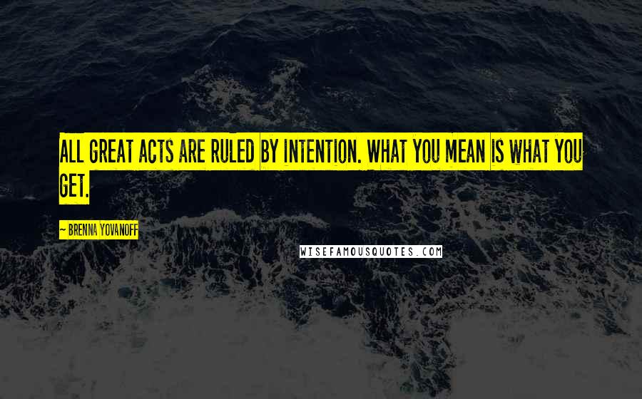 Brenna Yovanoff Quotes: All great acts are ruled by intention. What you mean is what you get.