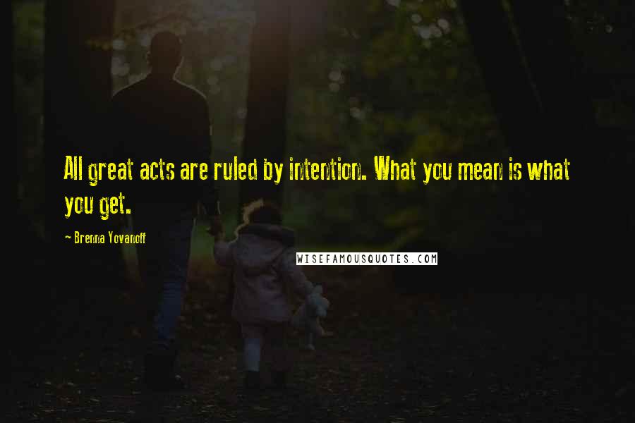 Brenna Yovanoff Quotes: All great acts are ruled by intention. What you mean is what you get.