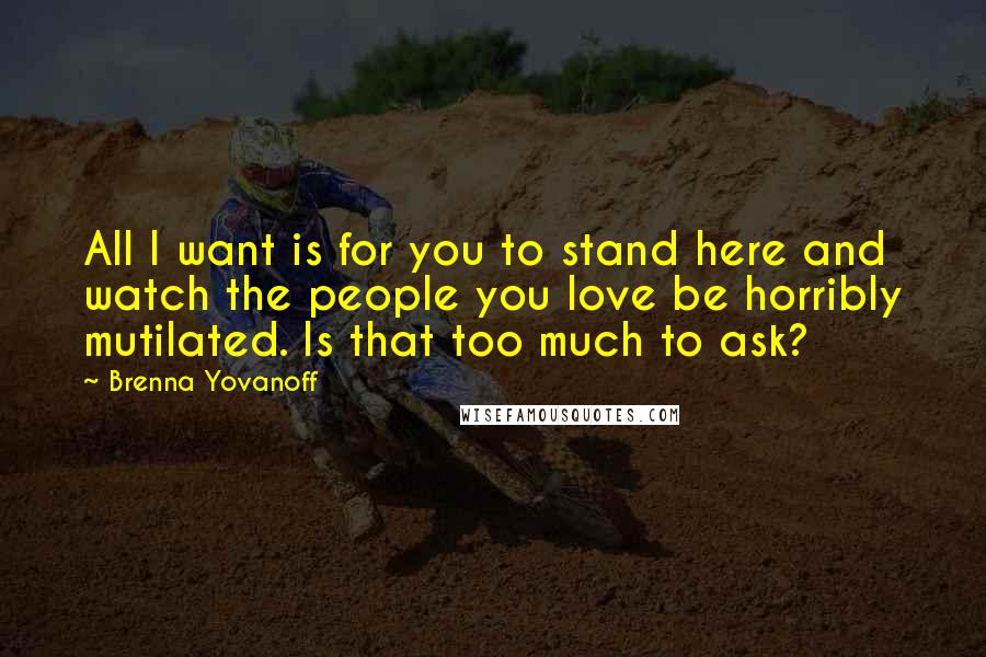 Brenna Yovanoff Quotes: All I want is for you to stand here and watch the people you love be horribly mutilated. Is that too much to ask?