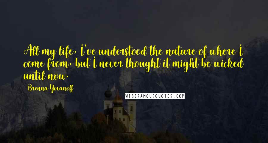 Brenna Yovanoff Quotes: All my life, I've understood the nature of where I come from, but I never thought it might be wicked until now.