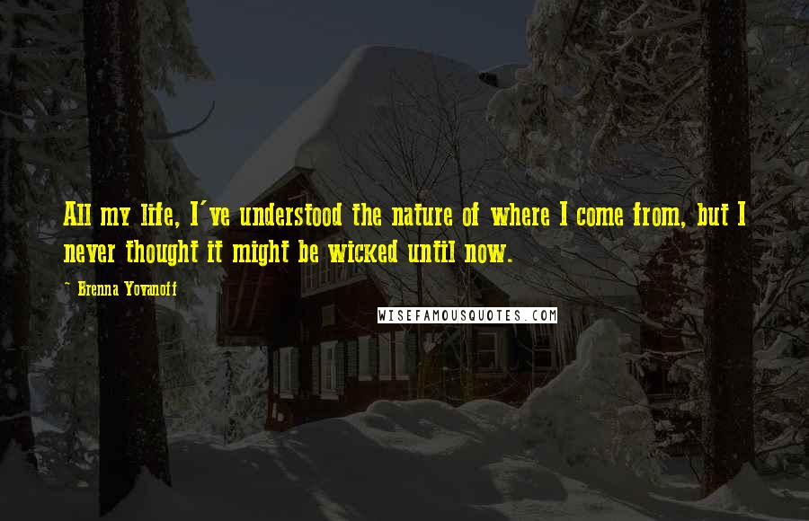 Brenna Yovanoff Quotes: All my life, I've understood the nature of where I come from, but I never thought it might be wicked until now.