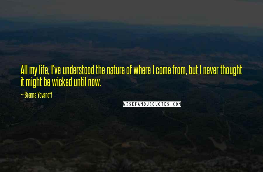 Brenna Yovanoff Quotes: All my life, I've understood the nature of where I come from, but I never thought it might be wicked until now.