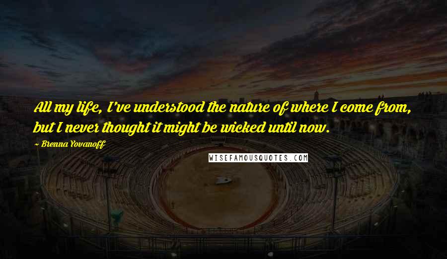 Brenna Yovanoff Quotes: All my life, I've understood the nature of where I come from, but I never thought it might be wicked until now.