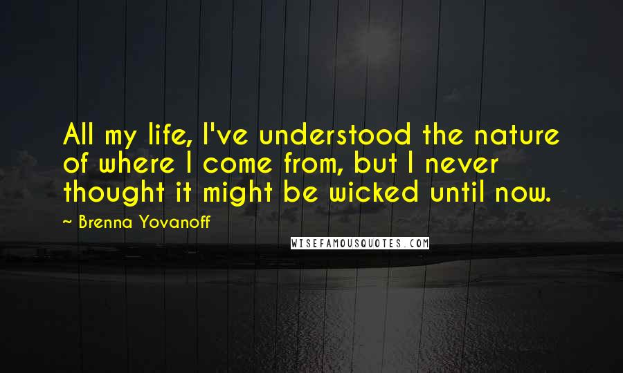 Brenna Yovanoff Quotes: All my life, I've understood the nature of where I come from, but I never thought it might be wicked until now.