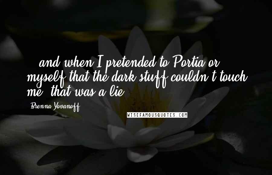 Brenna Yovanoff Quotes: ...and when I pretended to Portia or myself that the dark stuff couldn't touch me, that was a lie.