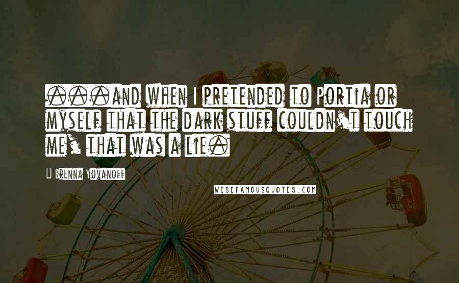 Brenna Yovanoff Quotes: ...and when I pretended to Portia or myself that the dark stuff couldn't touch me, that was a lie.