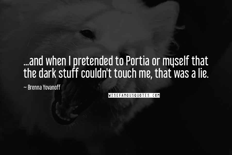 Brenna Yovanoff Quotes: ...and when I pretended to Portia or myself that the dark stuff couldn't touch me, that was a lie.