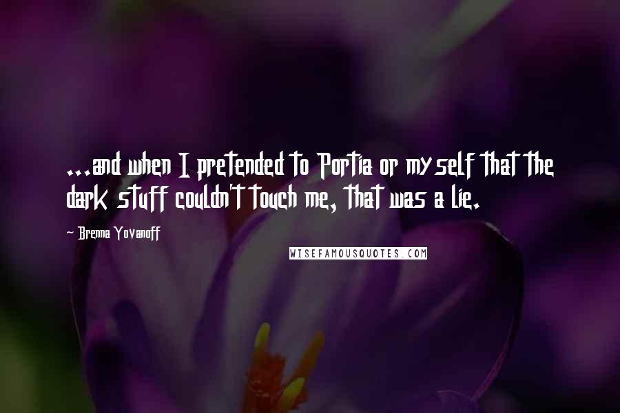 Brenna Yovanoff Quotes: ...and when I pretended to Portia or myself that the dark stuff couldn't touch me, that was a lie.