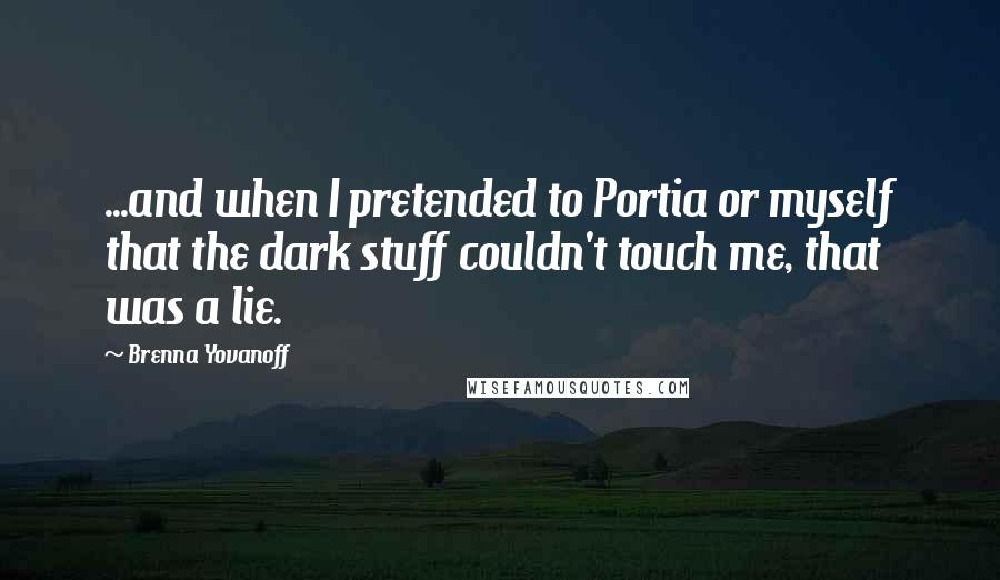 Brenna Yovanoff Quotes: ...and when I pretended to Portia or myself that the dark stuff couldn't touch me, that was a lie.