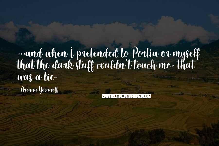 Brenna Yovanoff Quotes: ...and when I pretended to Portia or myself that the dark stuff couldn't touch me, that was a lie.