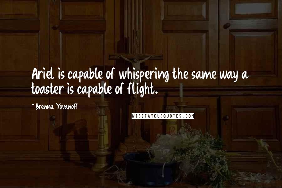 Brenna Yovanoff Quotes: Ariel is capable of whispering the same way a toaster is capable of flight.