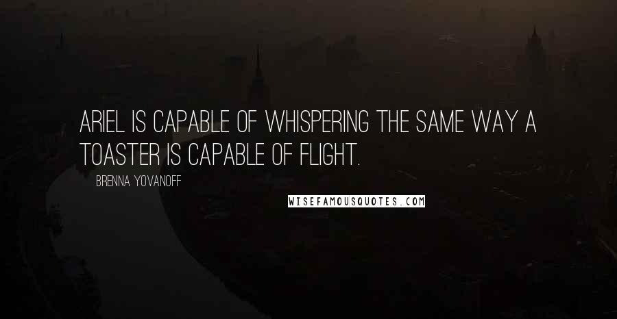 Brenna Yovanoff Quotes: Ariel is capable of whispering the same way a toaster is capable of flight.