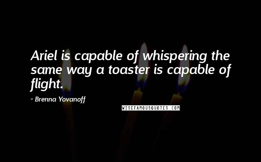 Brenna Yovanoff Quotes: Ariel is capable of whispering the same way a toaster is capable of flight.