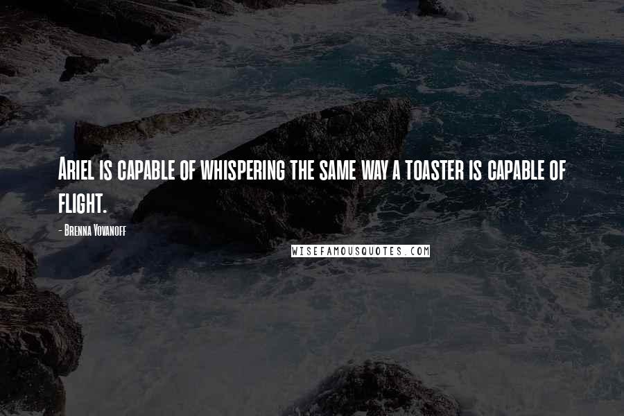 Brenna Yovanoff Quotes: Ariel is capable of whispering the same way a toaster is capable of flight.