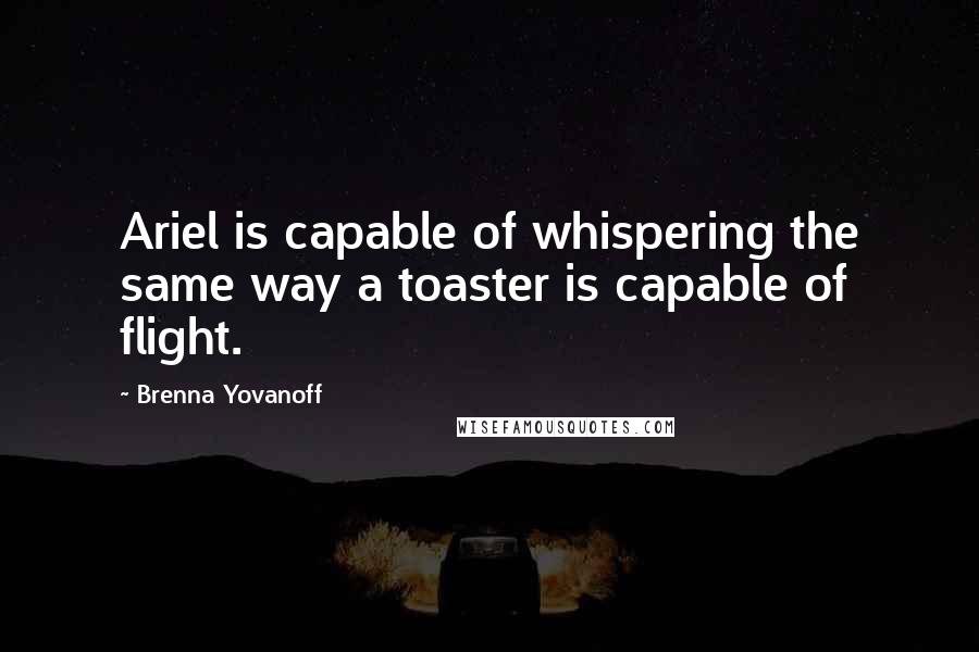 Brenna Yovanoff Quotes: Ariel is capable of whispering the same way a toaster is capable of flight.