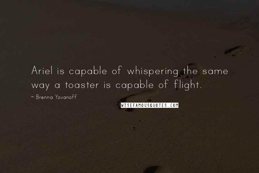 Brenna Yovanoff Quotes: Ariel is capable of whispering the same way a toaster is capable of flight.