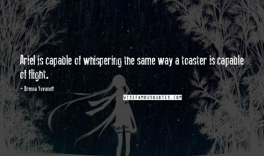 Brenna Yovanoff Quotes: Ariel is capable of whispering the same way a toaster is capable of flight.