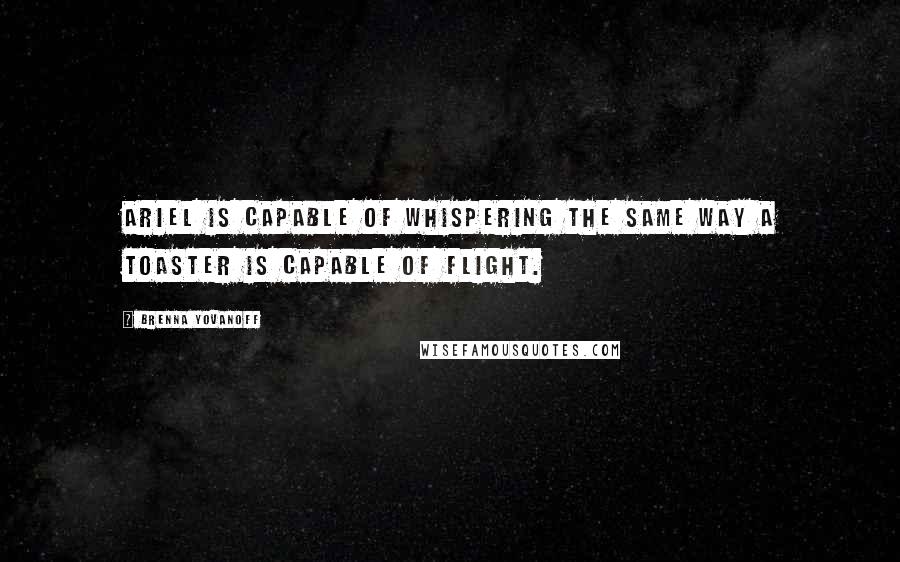 Brenna Yovanoff Quotes: Ariel is capable of whispering the same way a toaster is capable of flight.