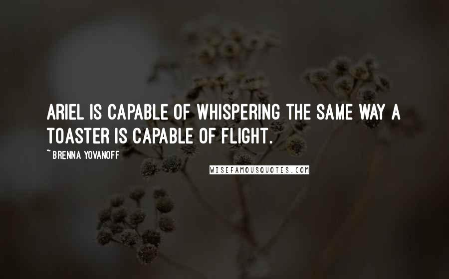 Brenna Yovanoff Quotes: Ariel is capable of whispering the same way a toaster is capable of flight.