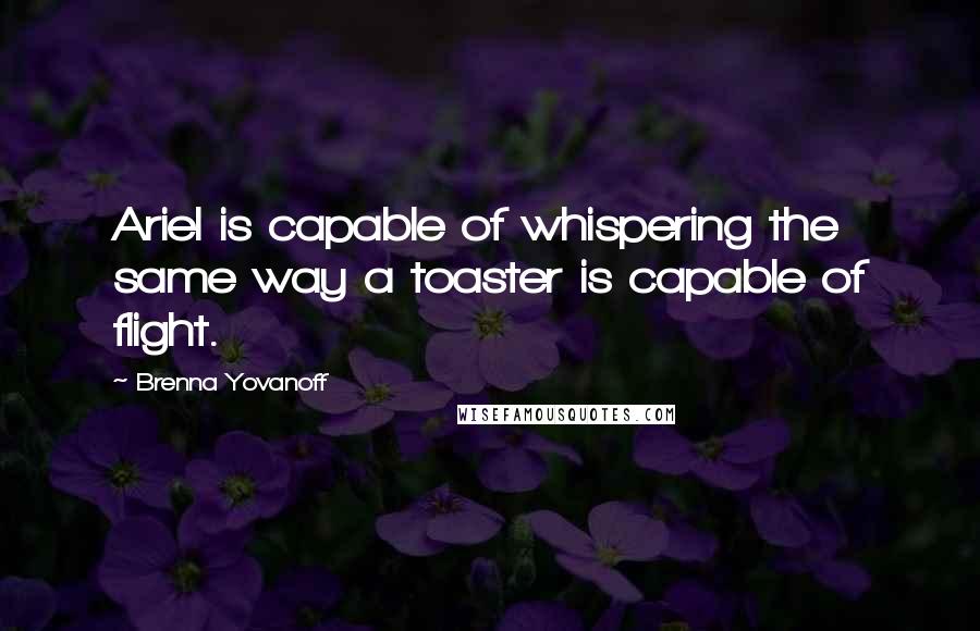 Brenna Yovanoff Quotes: Ariel is capable of whispering the same way a toaster is capable of flight.