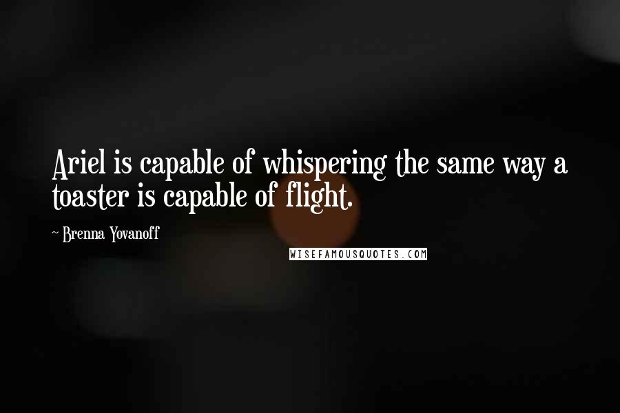 Brenna Yovanoff Quotes: Ariel is capable of whispering the same way a toaster is capable of flight.