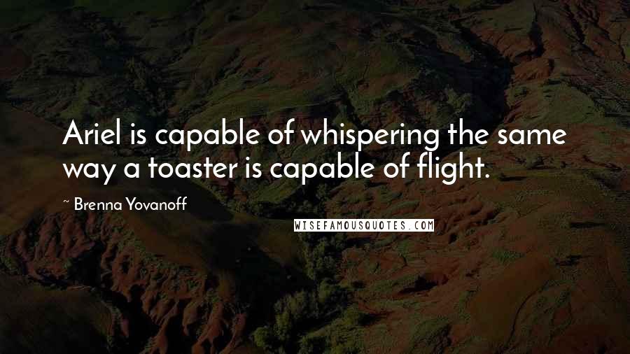 Brenna Yovanoff Quotes: Ariel is capable of whispering the same way a toaster is capable of flight.