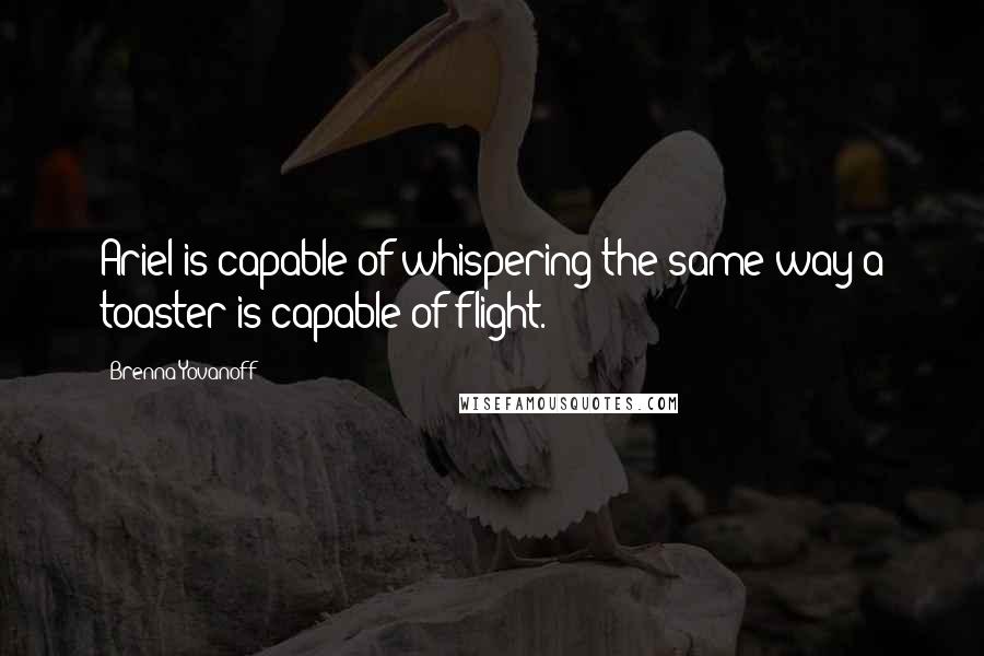 Brenna Yovanoff Quotes: Ariel is capable of whispering the same way a toaster is capable of flight.