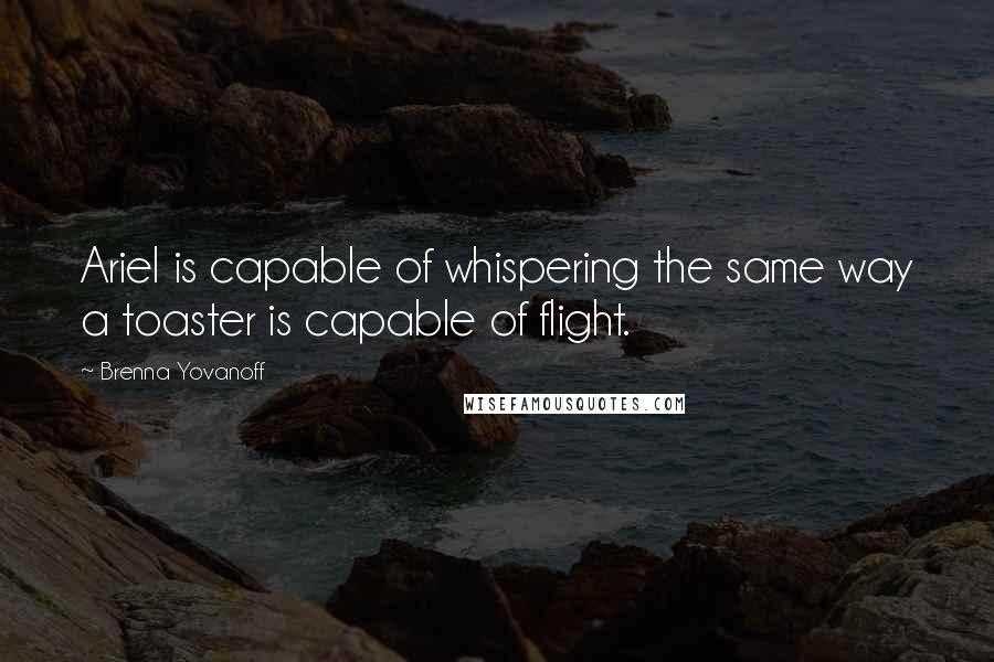 Brenna Yovanoff Quotes: Ariel is capable of whispering the same way a toaster is capable of flight.