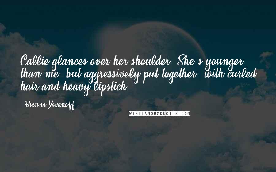 Brenna Yovanoff Quotes: Callie glances over her shoulder. She's younger than me, but aggressively put together, with curled hair and heavy lipstick.