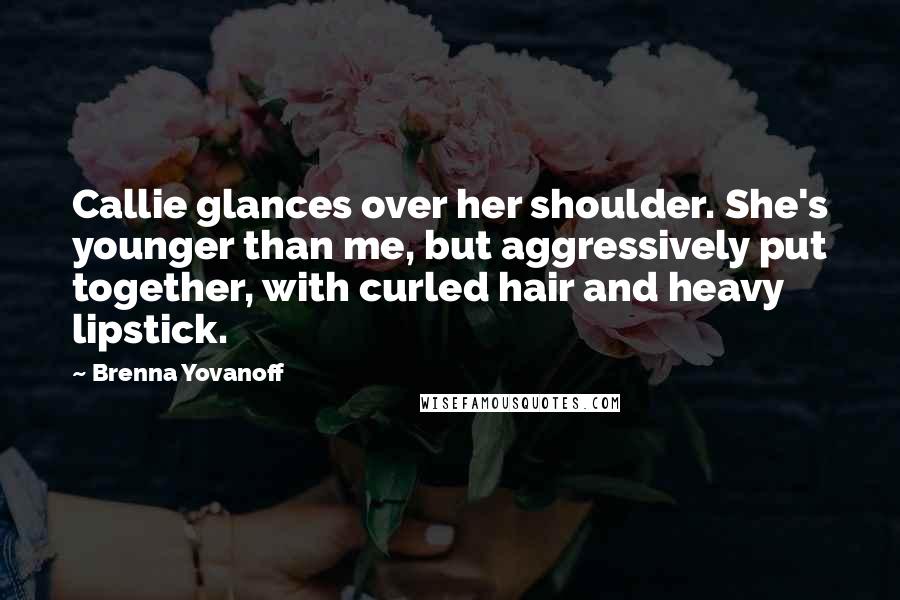 Brenna Yovanoff Quotes: Callie glances over her shoulder. She's younger than me, but aggressively put together, with curled hair and heavy lipstick.