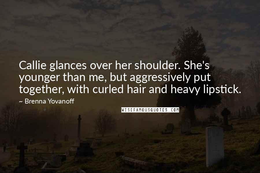 Brenna Yovanoff Quotes: Callie glances over her shoulder. She's younger than me, but aggressively put together, with curled hair and heavy lipstick.