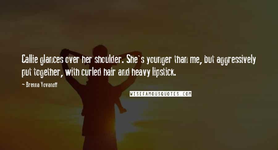 Brenna Yovanoff Quotes: Callie glances over her shoulder. She's younger than me, but aggressively put together, with curled hair and heavy lipstick.