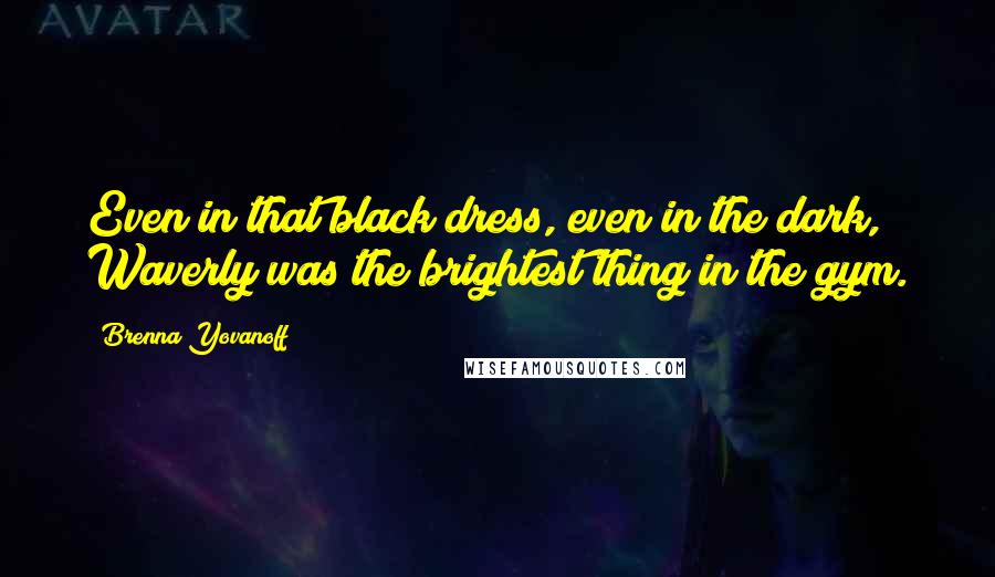 Brenna Yovanoff Quotes: Even in that black dress, even in the dark, Waverly was the brightest thing in the gym.