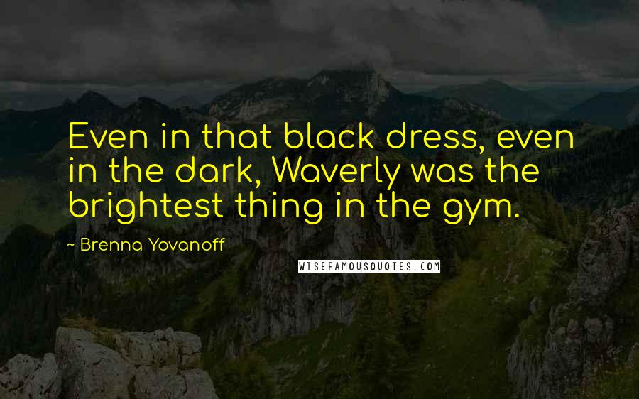 Brenna Yovanoff Quotes: Even in that black dress, even in the dark, Waverly was the brightest thing in the gym.