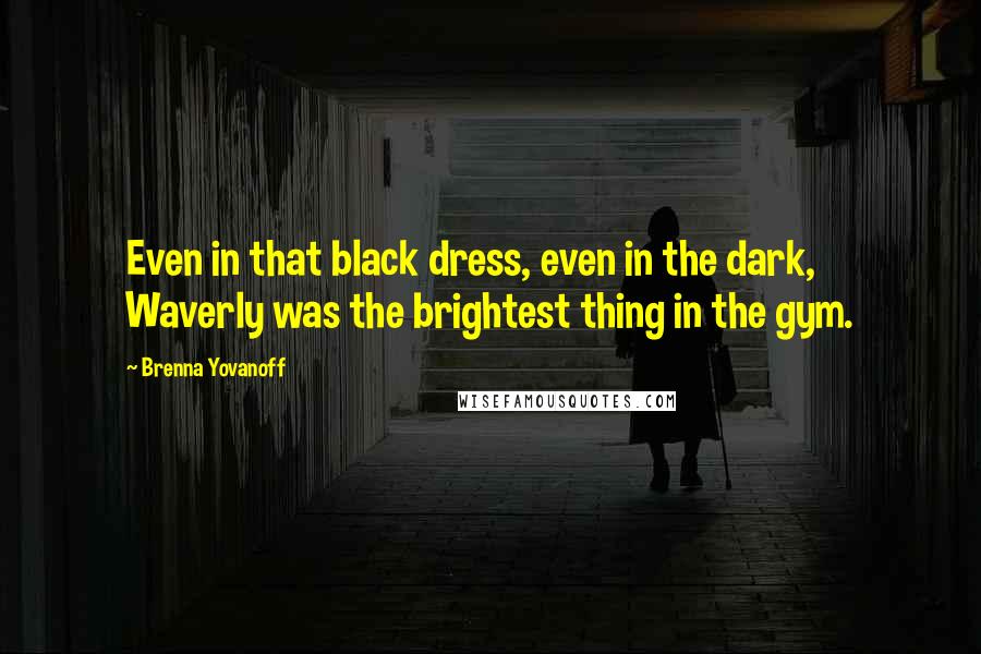 Brenna Yovanoff Quotes: Even in that black dress, even in the dark, Waverly was the brightest thing in the gym.