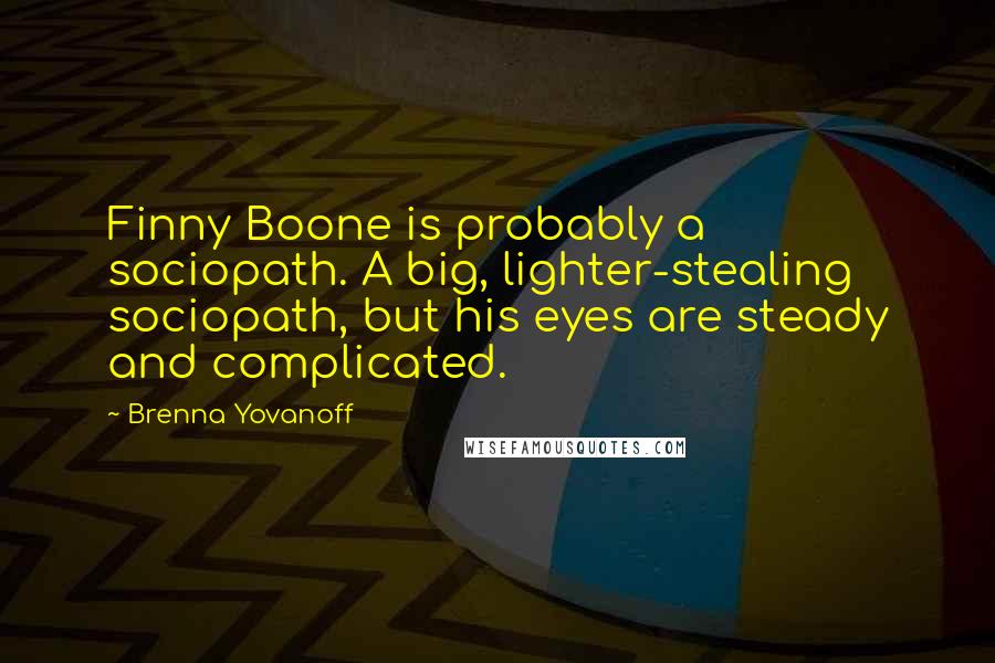 Brenna Yovanoff Quotes: Finny Boone is probably a sociopath. A big, lighter-stealing sociopath, but his eyes are steady and complicated.