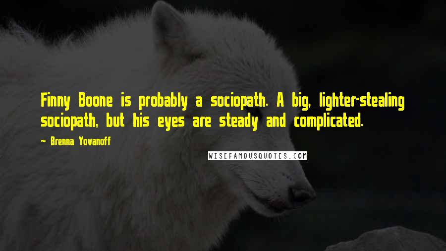 Brenna Yovanoff Quotes: Finny Boone is probably a sociopath. A big, lighter-stealing sociopath, but his eyes are steady and complicated.