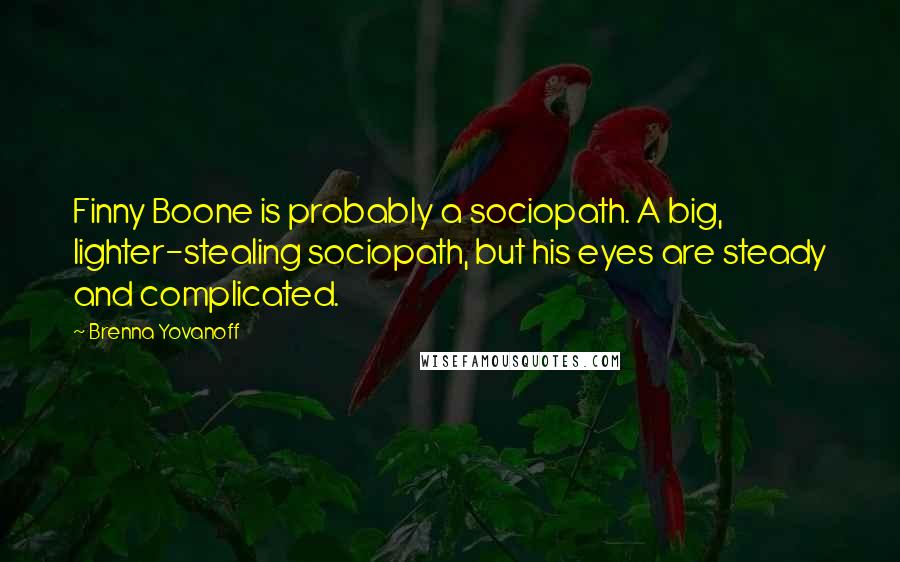 Brenna Yovanoff Quotes: Finny Boone is probably a sociopath. A big, lighter-stealing sociopath, but his eyes are steady and complicated.
