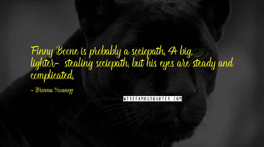 Brenna Yovanoff Quotes: Finny Boone is probably a sociopath. A big, lighter-stealing sociopath, but his eyes are steady and complicated.