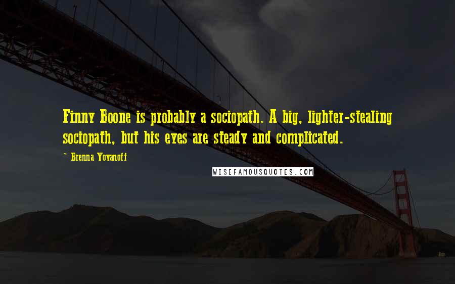 Brenna Yovanoff Quotes: Finny Boone is probably a sociopath. A big, lighter-stealing sociopath, but his eyes are steady and complicated.